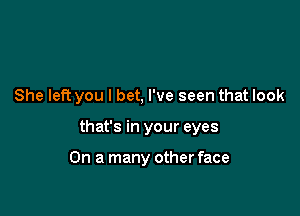 She left you I bet, I've seen that look

that's in your eyes

On a many other face