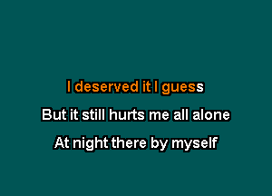ldeserved itl guess

But it still hurts me all alone

At night there by myself