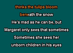 thinks the tulips bloom
beneath the snow
He's mad as he can be, but
Margaret only sees that sometimes
Sometimes she sees her

unborn children in his eyes