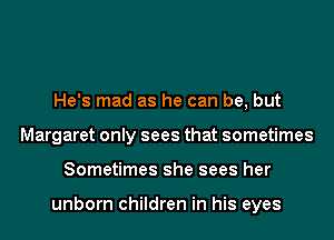 He's mad as he can be, but
Margaret only sees that sometimes
Sometimes she sees her

unborn children in his eyes