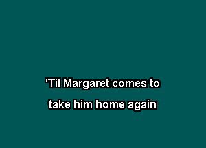 'Til Margaret comes to

take him home again