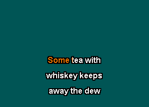 Some tea with

whiskey keeps

away the dew