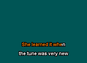 She learned it when

the tune was very new