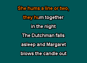 She hums a line or two,

they hum together
in the night
The Dutchman falls
asleep and Margaret

blows the candle out