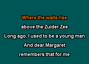 Where the walls rise

above the Zuider Zee

Long ago, I used to be a young man

And dear Margaret

remembers that for me