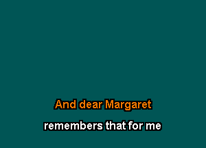 And dear Margaret

remembers that for me