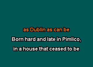 as Dublin as can be

Born hard and late in Pimlico,

in a house that ceased to be
