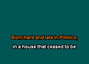 Born hard and late in Pimlico,

in a house that ceased to be