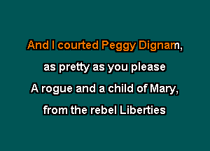 And I courted Peggy Dignam,

as pretty as you please

A rogue and a child of Mary,

from the rebel Liberties