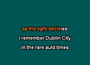 as the light declines

I remember Dublin City

in the rare auld times
