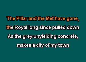 The Pillar and the Met have gone,

the Royal long since pulled down

As the grey unyielding concrete,

makes a city of my town