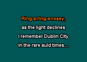 Ring-a-ring-a-rosey,

as the light declines

I remember Dublin City

in the rare auld times....