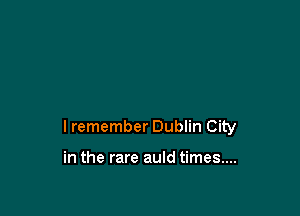 I remember Dublin City

in the rare auld times....
