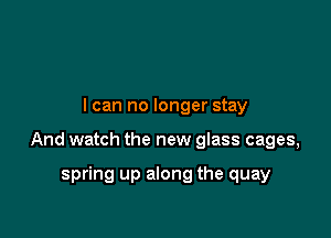 I can no longer stay

And watch the new glass cages,

spring up along the quay