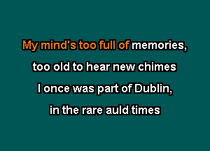 My mind's too full of memories,

too old to hear new chimes
I once was part of Dublin,

in the rare auld times