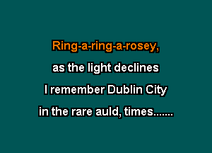 Ring-a-ring-a-rosey,

as the light declines

I remember Dublin City

in the rare auld. times .......