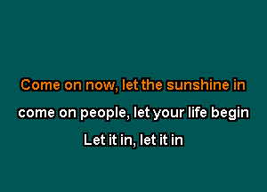 Come on now, let the sunshine in

come on people, let your life begin

Let it in, let it in