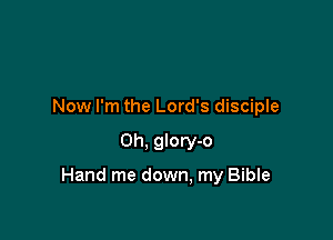 Now I'm the Lord's disciple

0h, glory-o

Hand me down, my Bible