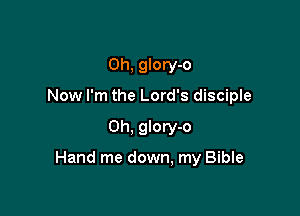 Oh, glory-o
Now I'm the Lord's disciple

0h, glory-o

Hand me down, my Bible