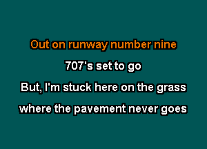 Out on runway number nine
707's set to go

But, I'm stuck here on the grass

where the pavement never goes