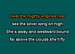 Hear the mighty engines roar
see the silver wing on high
She's away and westward bound

far above the clouds she'll fly