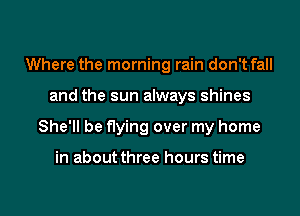 Where the morning rain don't fall
and the sun always shines
She'll be flying over my home

in about three hours time