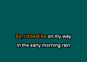 So, I'd best be on my way

in the early morning rain