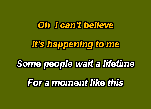 Oh I can? believe

It's happening to me

Some people wait a lifetime

For a moment like this