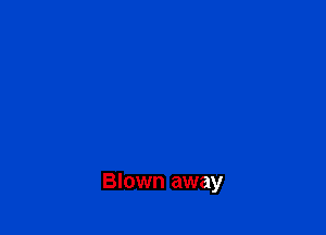 Blown away