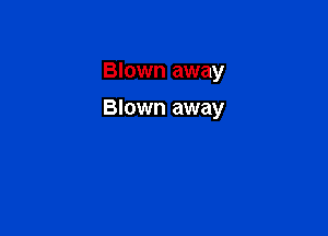 Blown away

Blown away