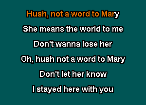 Hush, not a word to Mary
She means the world to me

Don't wanna lose her

0h, hush not a word to Mary

Don't let her know

I stayed here with you
