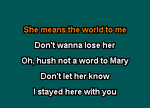 She means the world to me

Don't wanna lose her

0h, hush not a word to Mary

Don't let her know

I stayed here with you