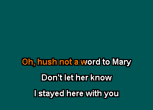0h, hush not a word to Mary

Don't let her know

I stayed here with you