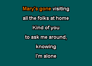 Mary's gone visiting

all the folks at home
Kind ofyou
to ask me around,
knowing

I'm alone