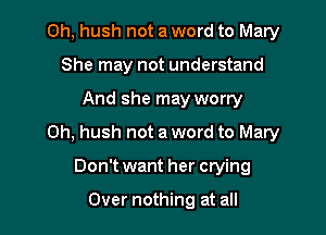 0h, hush not a word to Mary
She may not understand

And she may worry

0h, hush not a word to Mary

Don't want her crying

Over nothing at all