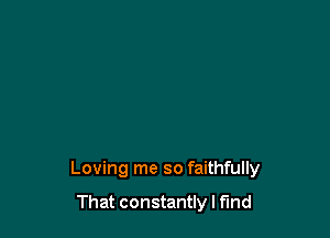 Loving me so faithfully

That constantly I find