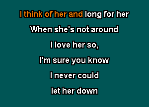 lthink of her and long for her

When she's not around
I love her so,
I'm sure you know
lnever could

let her down