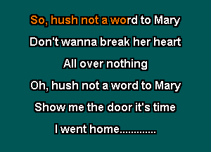 So, hush not a word to Mary
Don't wanna break her heart

All over nothing

0h, hush not a word to Mary

Show me the door it's time

lwent home .............