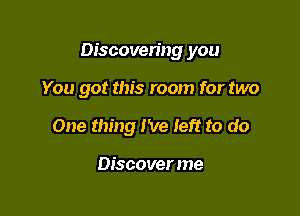 Discovering you

You got this room for two
One thing I've left to do

Discover me