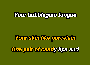 Your bubblegum tongue

Your skin like porceiain

One pair of candy lips and