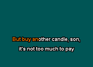 But buy another candle, son,

it's not too much to pay