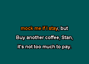 mock me ifl stay, but

Buy another coffee, Stan,

it's not too much to pay.