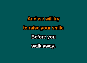 And we will try
to raise your smile

Before you

walk away.