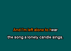 And I'm left alone to hear

the song a lonely candle sings.