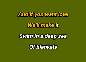 And if you want love

We '1! make it

Swim in a deep sea

or biankets