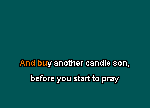 And buy another candle son,

before you start to pray