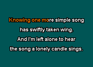 Knowing one more simple song
has swiftly taken wing.

And I'm left alone to hear

the song a lonely candle sings.
