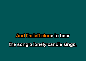 And I'm left alone to hear

the song a lonely candle sings.