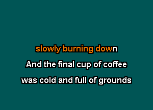 slowly burning down

And the final cup of coffee

was cold and full of grounds