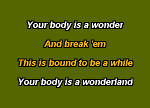 Your body is a wonder
And break 'em

This is bound to be a while

Your body is a wonden'and